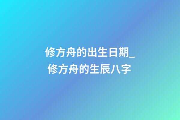 修方舟的出生日期_ 修方舟的生辰八字
